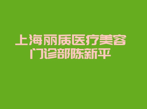 上海丽质医疗美容门诊部陈新平 炫美上海丽质医疗美容门诊部陈新平网