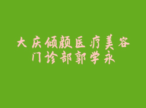 大庆倾颜医疗美容门诊部郭学永 炫美整形美大庆倾颜医疗美容门诊部郭学永容网