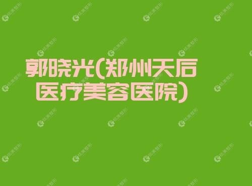 郭晓光郑州天后医疗美容医院 郭晓光郑州天后医疗美容医院炫美整形美容网