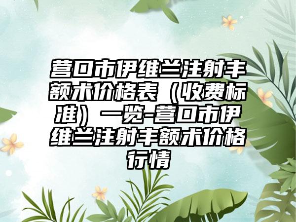 营口市伊维兰注射丰额术价格表(收费标准)一览-营口市伊维兰注射丰额术价格行情