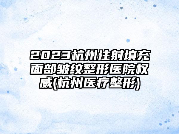 2023杭州注射填充面部皱纹整形医院权威(杭州医疗整形)