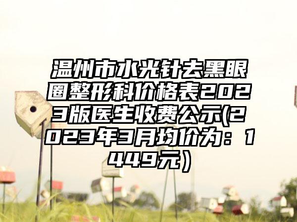 温州市水光针去黑眼圈整形科价格表2023版医生收费公示(2023年3月均价为:1449元)