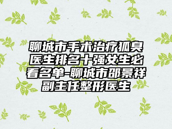 聊城市手术治疗狐臭医生排名十强女生必看名单-聊城市邵景祥副主任整形医生