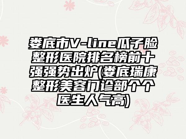 娄底市V-line瓜子脸整形医院排名榜前十强强势出炉(娄底瑞康整形美容门诊部个个医生人气高)