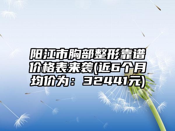 阳江市胸部整形靠谱价格表来袭(近6个月均价为:32441元)