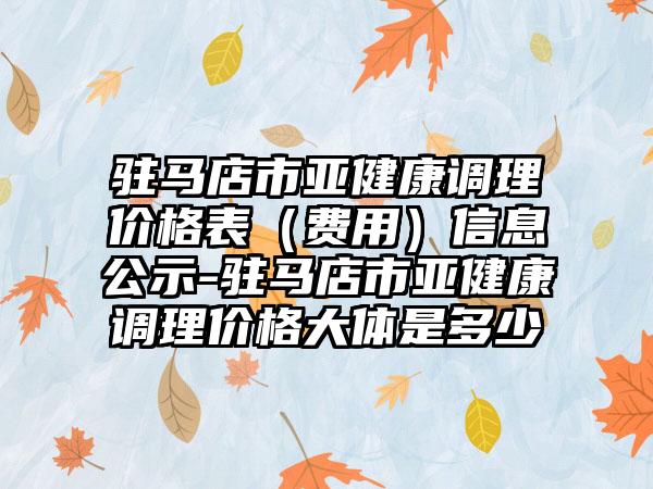 驻马店市亚健康调理价格表(费用)信息公示-驻马店市亚健康调理价格大体是多少