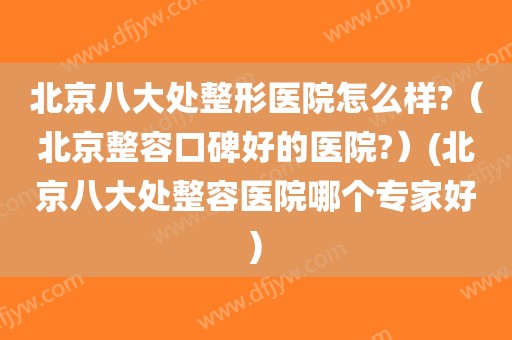 北京八大处整形医院怎么样?(北京整容口碑好的医院?)(北京八大处整容医院哪个专家好)