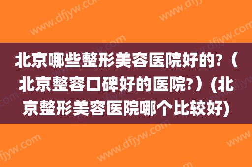 北京哪些整形美容医院好的?(北京整容口碑好的医院?)(北京整形美容医院哪个比较好)