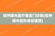 福州曙光医疗美容门诊部(福州曙光整形美容医院)