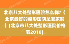 北京八大处整形医院怎么样?（北京最好的整形医院是哪家啊）(北京市八大处整形医院价格表2018)