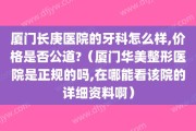 厦门长庚医院的牙科怎么样,价格是否公道?（厦门华美整形医院是正规的吗,在哪能看该院的详细资料啊）