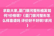 求助大家,厦门银河整形植发如何?价格呢?（厦门银河整形怎么样靠谱吗 评价好不好啊?求问）