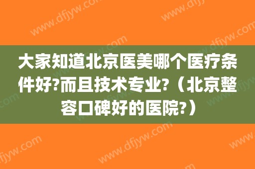 大家知道北京医美哪个医疗条件好?而且技术专业?(北京整容口碑好的医院?)