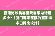 福建海峡美容医院客服电话是多少?（厦门哪家医院的整形技术口碑比较好）