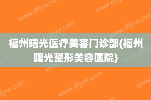 福州曙光医疗美容门诊部(福州曙光整形美容医院)