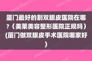 厦门最好的割双眼皮医院在哪?（美莱美容整形医院正规吗）(厦门做双眼皮手术医院哪家好)