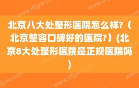 北京八大处整形医院怎么样?（北京整容口碑好的医院?）(北京8大处整形医院是正规医院吗)
