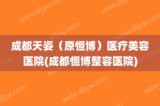 成都天姿(原恒博)医疗美容医院(成都恒博整容医院)