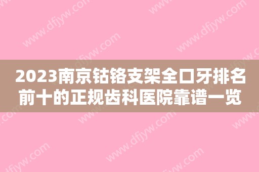 2023南京钴铬支架全口牙排名前十的正规齿科医院靠谱一览！南京牙状元口腔诊所网友：靠谱
