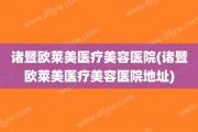 诸暨欧莱美医疗美容医院(诸暨欧莱美医疗美容医院地址)