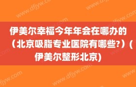 伊美尔幸福今年年会在哪办的（北京吸脂专业医院有哪些?）(伊美尔整形北京)