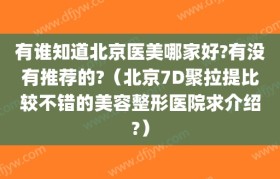 有谁知道北京医美哪家好?有没有推荐的?（北京7D聚拉提比较不错的美容整形医院求介绍?）