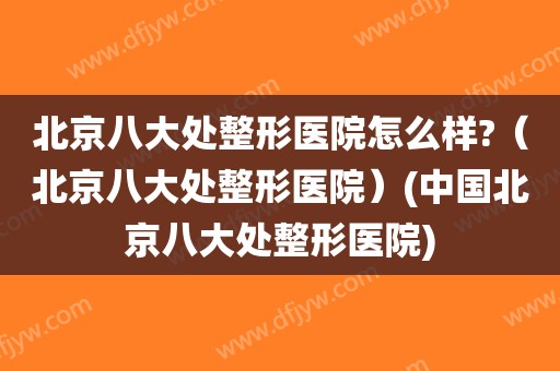 北京八大处整形医院怎么样?(北京八大处整形医院)(中国北京八大处整形医院)