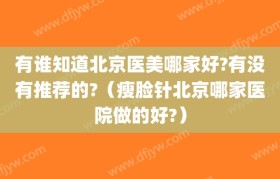 有谁知道北京医美哪家好?有没有推荐的?（瘦脸针北京哪家医院做的好?）