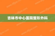 吉林市中心医院整形外科