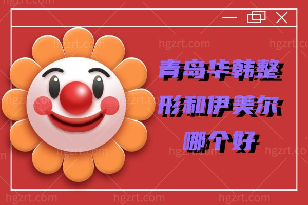 青岛华韩整形和伊美尔哪个好 青岛华韩整形和伊美尔哪个好