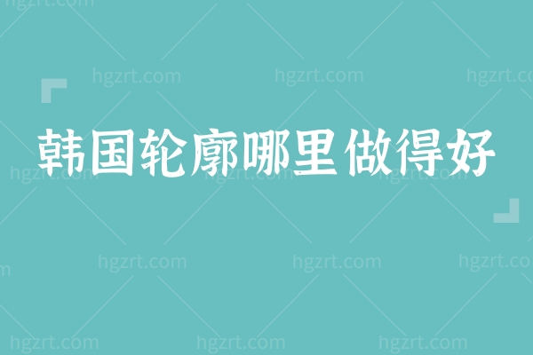 韩国轮廓哪里做得好?当地亲评韩国gng整形医院轮廓三件套绝绝子! 韩国轮廓哪里做得好?当地亲评韩国gng整形医院轮廓三件套绝绝子!