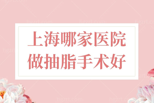 上海哪家医院做抽脂手术好 总的来说这几家吸脂技术都不错 上海哪家医院做抽脂手术好 总的来说这几家吸脂技术都不错