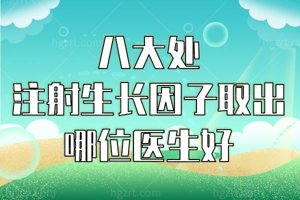 八大处注射生长因子取出哪位医生好?有推荐的吗 八大处注射生长因子取出哪位医生好?有推荐的吗