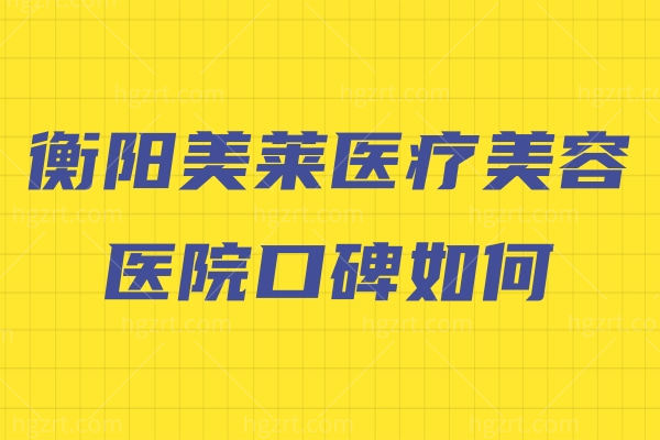 衡阳美莱医疗美容医院口碑如何 衡阳美莱医疗美容医院口碑如何