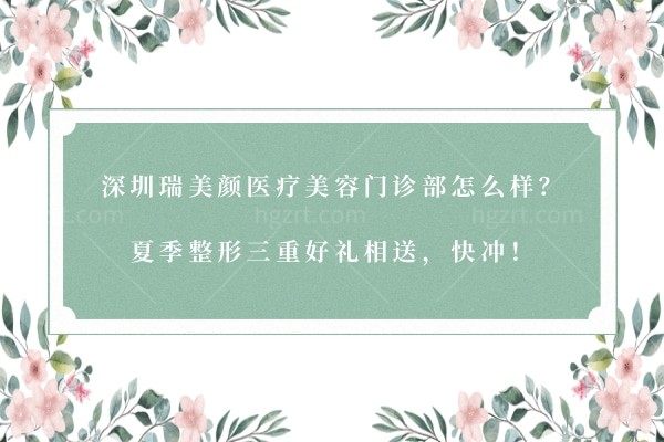 深圳瑞美颜医疗美容门诊部怎么样？夏季整形三重好礼相送，快冲！