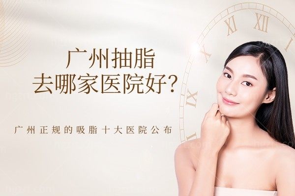 广州抽脂去哪家医院好?广州正规的吸脂十大医院公布