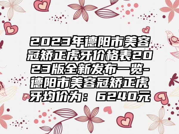 2023年德阳市美容冠矫正虎牙价格表2023版全新发布一览-德阳市美容冠矫正虎牙均价为:6240元