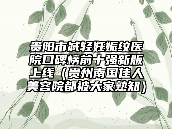 贵阳市减轻妊娠纹医院口碑榜前十强新版上线(贵州南国佳人美容院都被大家熟知)