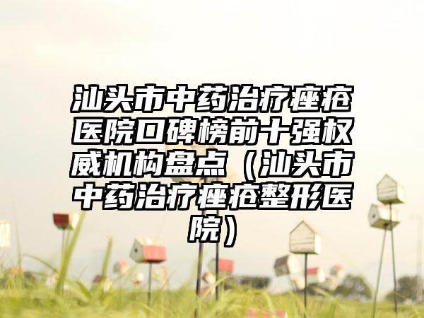 汕头市中药治疗痤疮医院口碑榜前十强权威机构盘点(汕头市中药治疗痤疮整形医院)