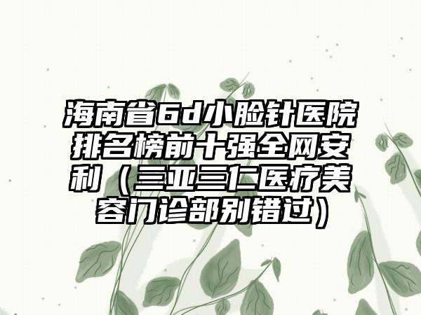 海南省6d小脸针医院排名榜前十强全网安利(三亚三仁医疗美容门诊部别错过)