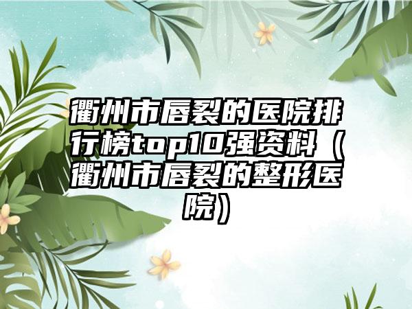 衢州市唇裂的医院排行榜top10强资料(衢州市唇裂的整形医院)