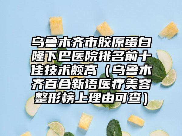 乌鲁木齐市胶原蛋白隆下巴医院排名前十佳技术颇高(乌鲁木齐百合新语医疗美容整形榜上理由可查)