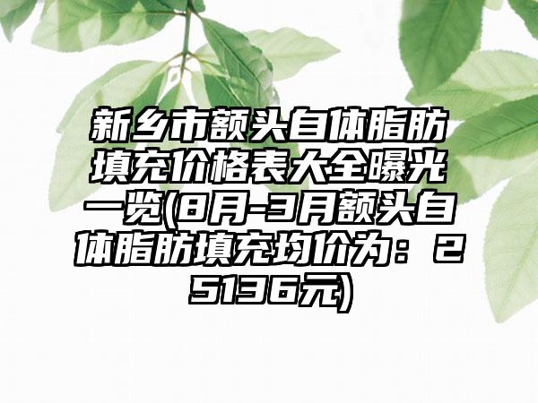 新乡市额头自体脂肪填充价格表大全曝光一览(8月-3月额头自体脂肪填充均价为:25136元)
