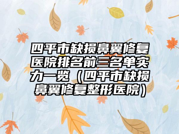 四平市缺损鼻翼修复医院排名前三名单实力一览(四平市缺损鼻翼修复整形医院)