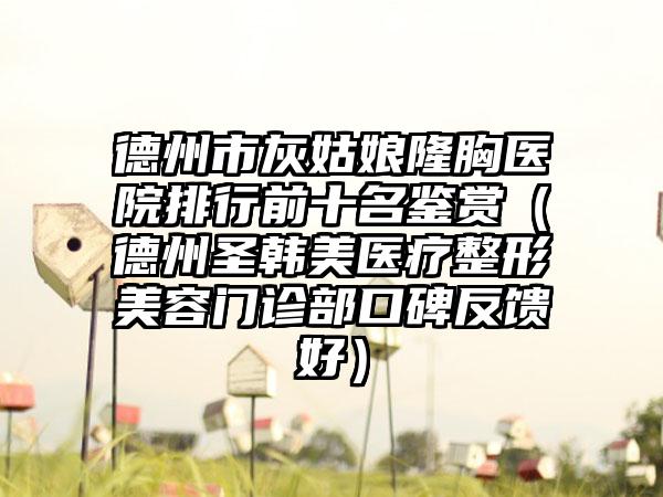 德州市灰姑娘隆胸医院排行前十名鉴赏(德州圣韩美医疗整形美容门诊部口碑反馈好)