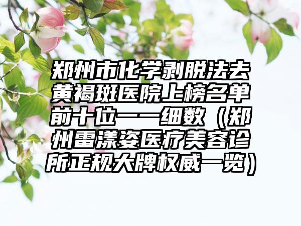 郑州市化学剥脱法去黄褐斑医院上榜名单前十位一一细数(郑州雷漾姿医疗美容诊所正规大牌权威一览)