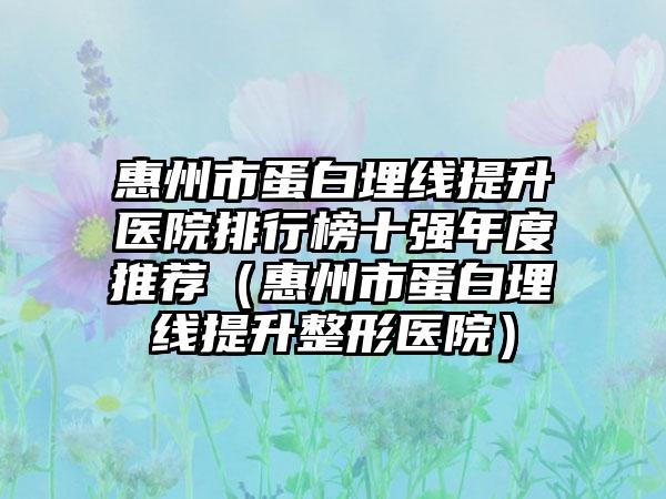 惠州市蛋白埋线提升医院排行榜十强年度推荐(惠州市蛋白埋线提升整形医院)