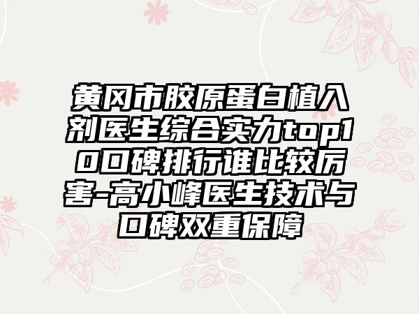 黄冈市胶原蛋白植入剂医生综合实力top10口碑排行谁比较厉害-高小峰医生技术与口碑双重保障