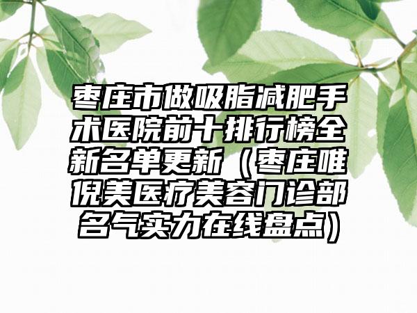 枣庄市做吸脂减肥手术医院前十排行榜全新名单更新(枣庄唯倪美医疗美容门诊部名气实力在线盘点)