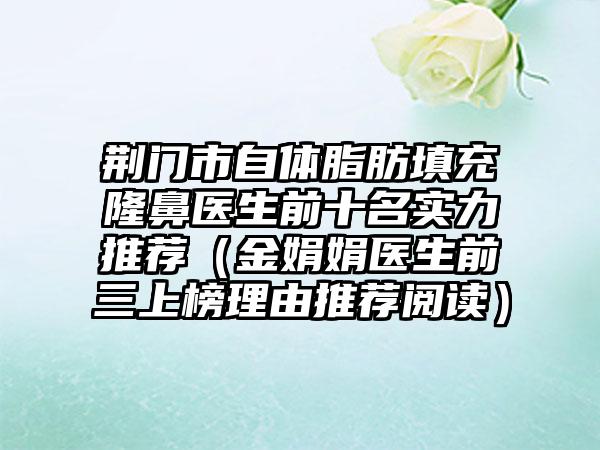 荆门市自体脂肪填充隆鼻医生前十名实力推荐(金娟娟医生前三上榜理由推荐阅读)